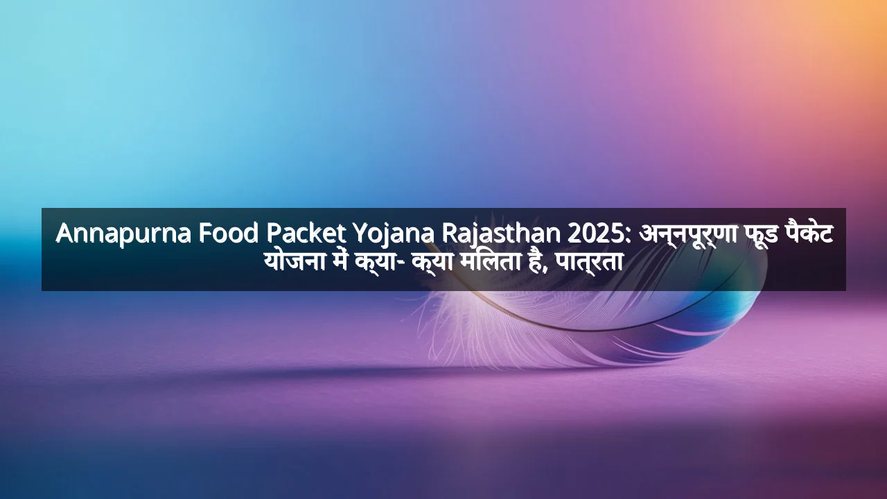 Annapurna Food Packet Yojana Rajasthan 2025: अन्नपूर्णा फूड पैकेट योजना में क्या- क्या मिलता है, पात्रता