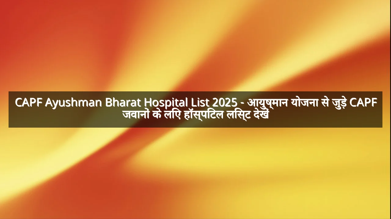 CAPF Ayushman Bharat Hospital List 2025 - आयुष्मान योजना से जुड़े CAPF जवानों के लिए हॉस्पिटल लिस्ट देखें