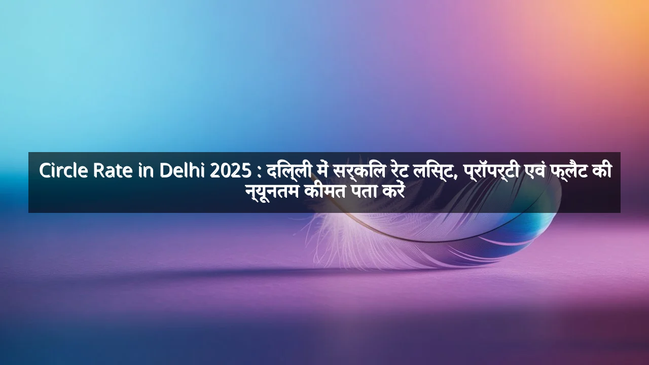 Circle Rate in Delhi 2025 : दिल्ली में सर्किल रेट लिस्ट, प्रॉपर्टी एवं फ्लैट की न्यूनतम कीमत पता करें