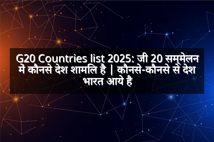 G20 Countries list 2025: जी 20 सम्मेलन में कौनसे देश शामिल है | कौनसे-कौनसे से देश भारत आये है