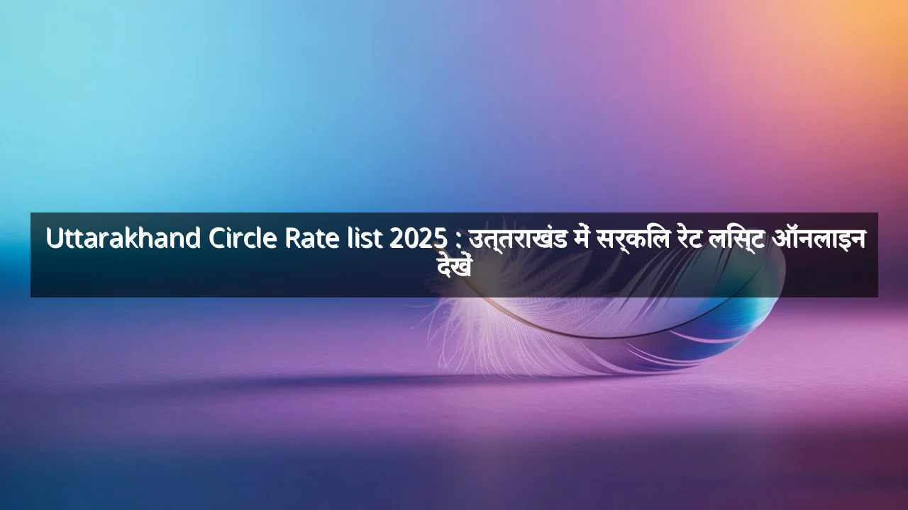 Uttarakhand Circle Rate list 2025 : उत्तराखंड में सर्किल रेट लिस्ट ऑनलाइन देखें