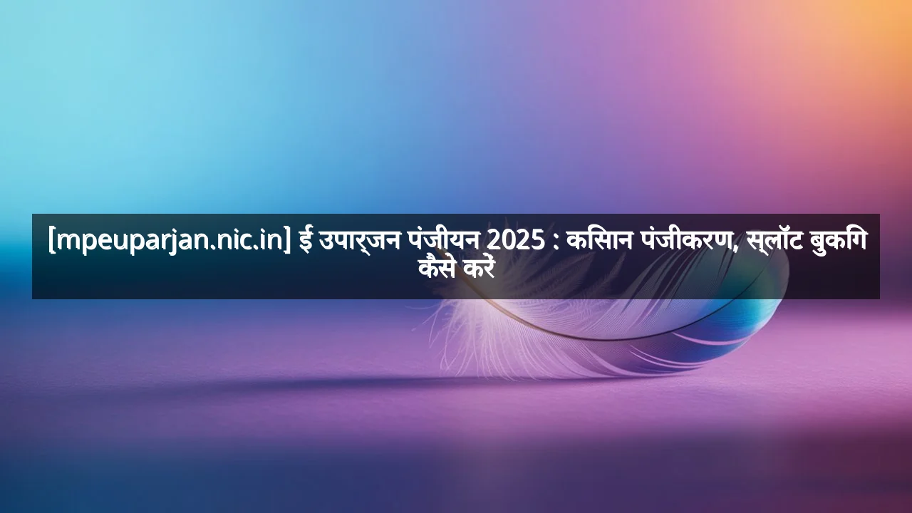 [mpeuparjan.nic.in] ई उपार्जन पंजीयन 2025 : किसान पंजीकरण, स्लॉट बुकिंग कैसे करें