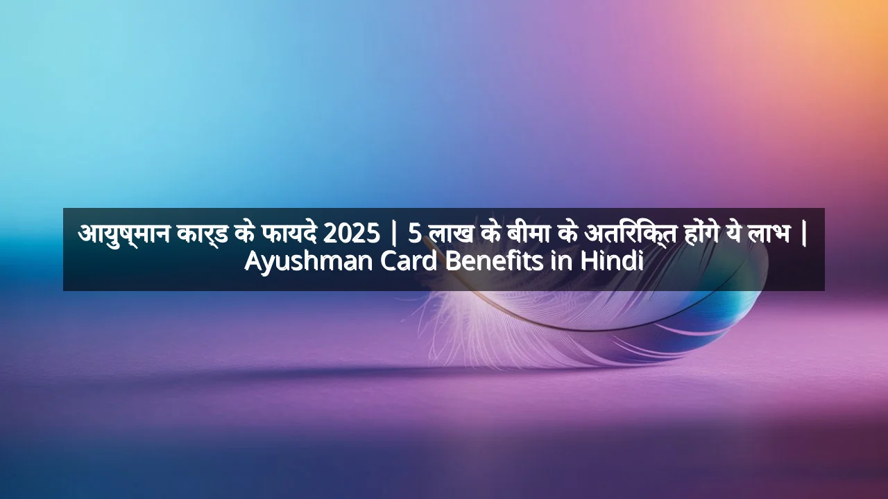 आयुष्मान कार्ड के फायदे 2025 | 5 लाख के बीमा के अतिरिक्त होंगे ये लाभ | Ayushman Card Benefits in Hindi