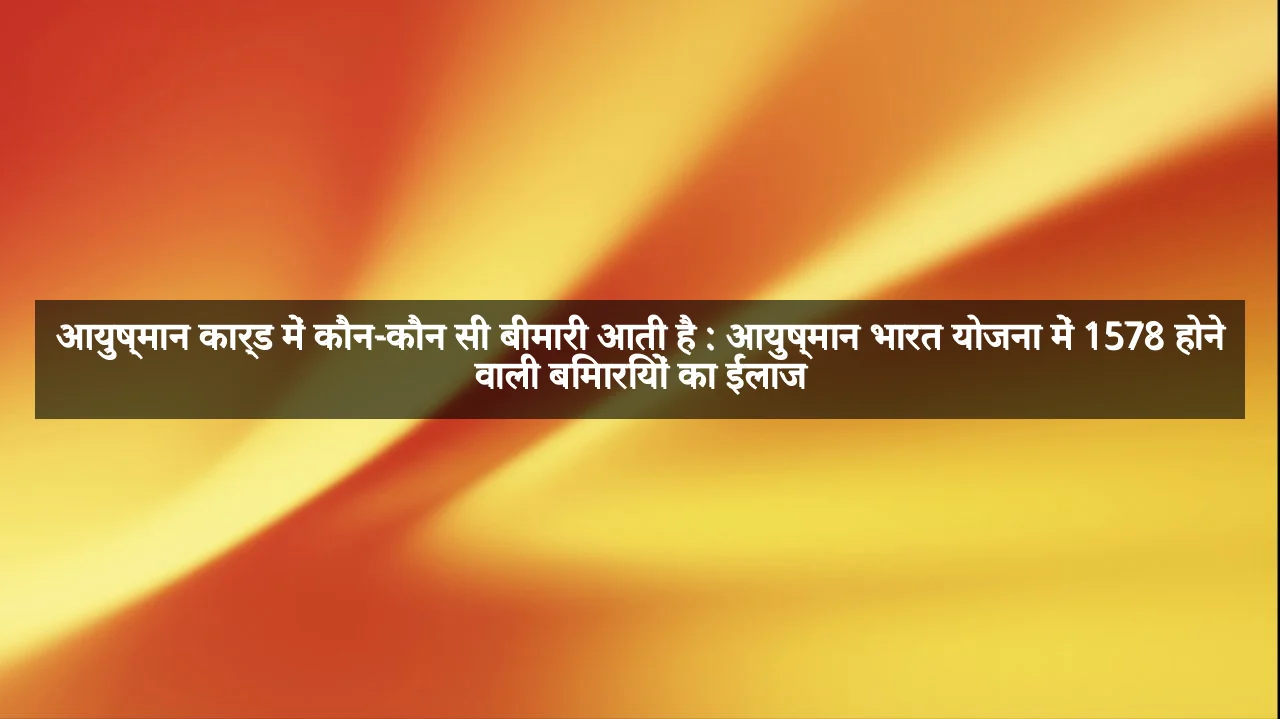 आयुष्मान कार्ड में कौन-कौन सी बीमारी आती है : आयुष्मान भारत योजना में 1578 होने वाली बिमारियों का ईलाज