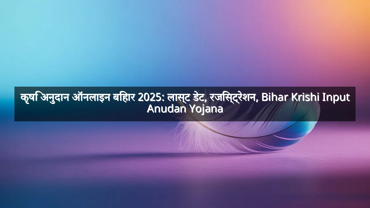 कृषि अनुदान ऑनलाइन बिहार 2025: लास्ट डेट, रजिस्ट्रेशन, Bihar Krishi Input Anudan Yojana