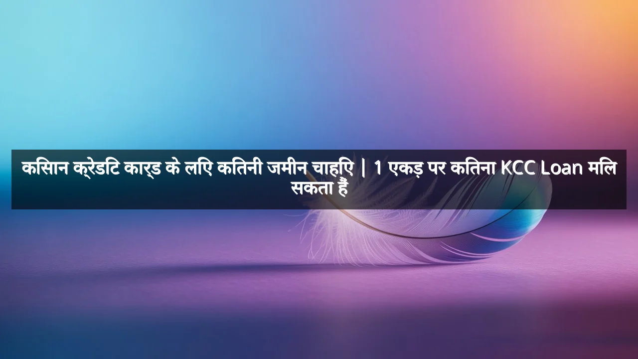 किसान क्रेडिट कार्ड के लिए कितनी जमीन चाहिए | 1 एकड़ पर कितना KCC Loan मिल सकता हैं
