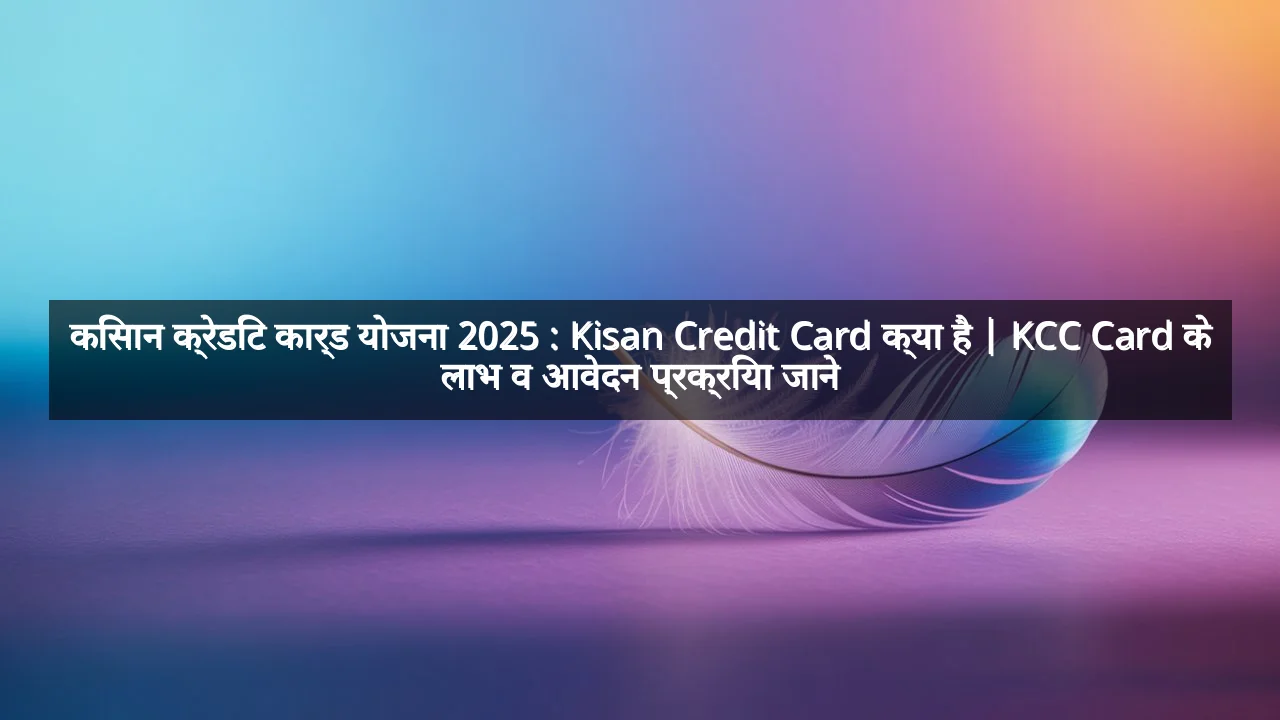 किसान क्रेडिट कार्ड योजना 2025 : Kisan Credit Card क्या है | KCC Card के लाभ व आवेदन प्रक्रिया जाने