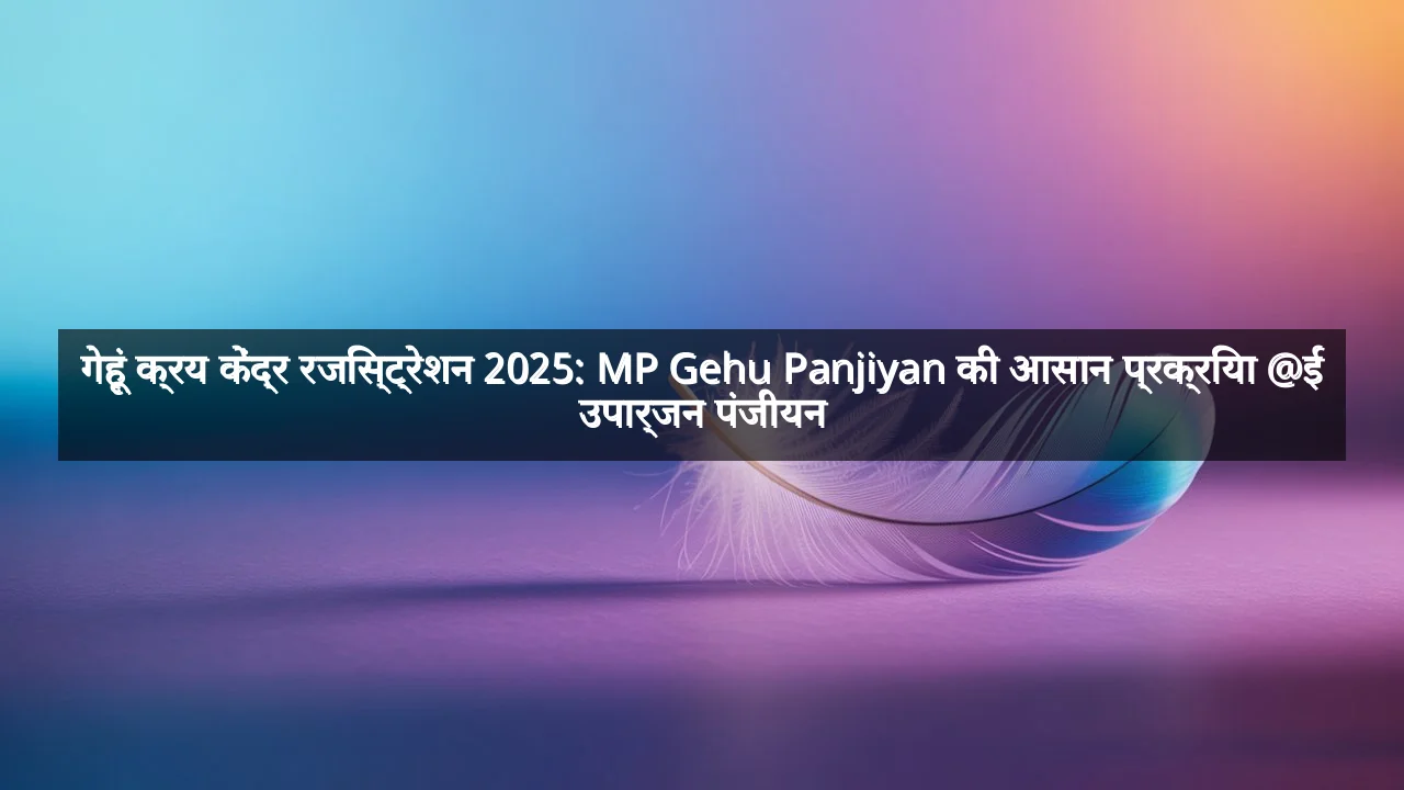गेहूं क्रय केंद्र रजिस्ट्रेशन 2025: MP Gehu Panjiyan की आसान प्रक्रिया @ई उपार्जन पंजीयन