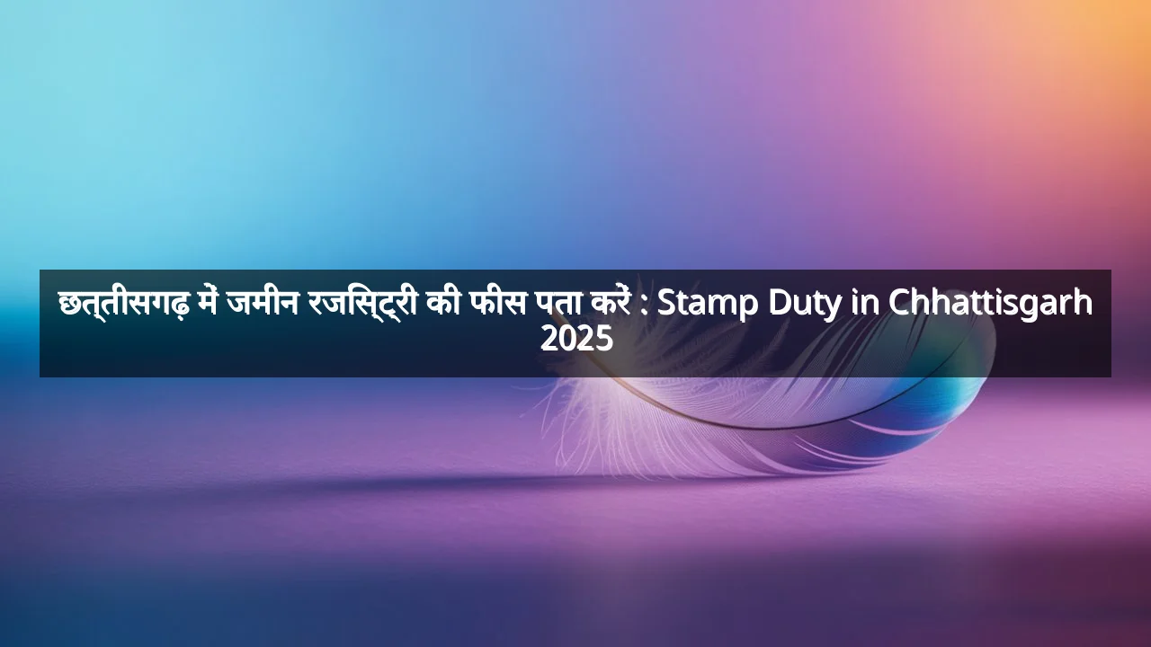 छत्तीसगढ़ में जमीन रजिस्ट्री की फीस पता करें : Stamp Duty in Chhattisgarh 2025