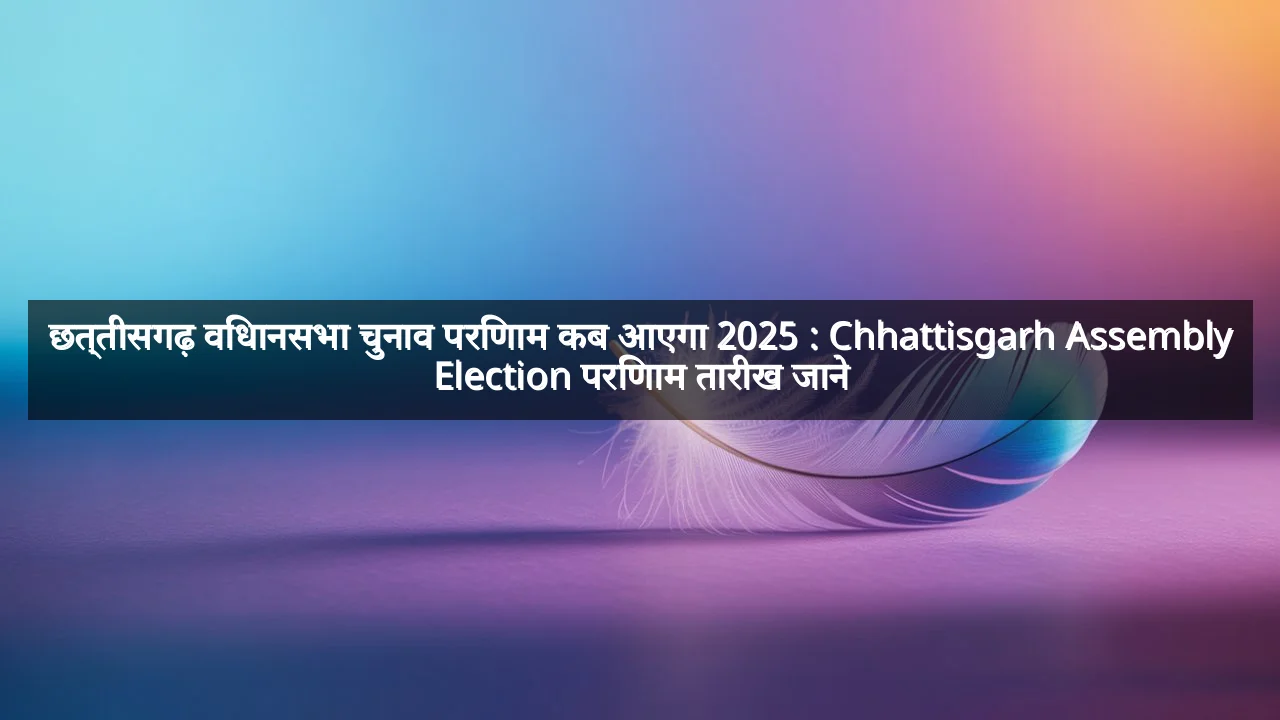 छत्तीसगढ़ विधानसभा चुनाव परिणाम कब आएगा 2025 : Chhattisgarh Assembly Election परिणाम तारीख जाने