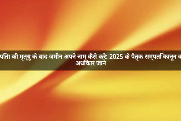 पिता की मृत्यु के बाद जमीन अपने नाम कैसे करें: 2025 के पैतृक सम्पति कानून व अधिकार जाने