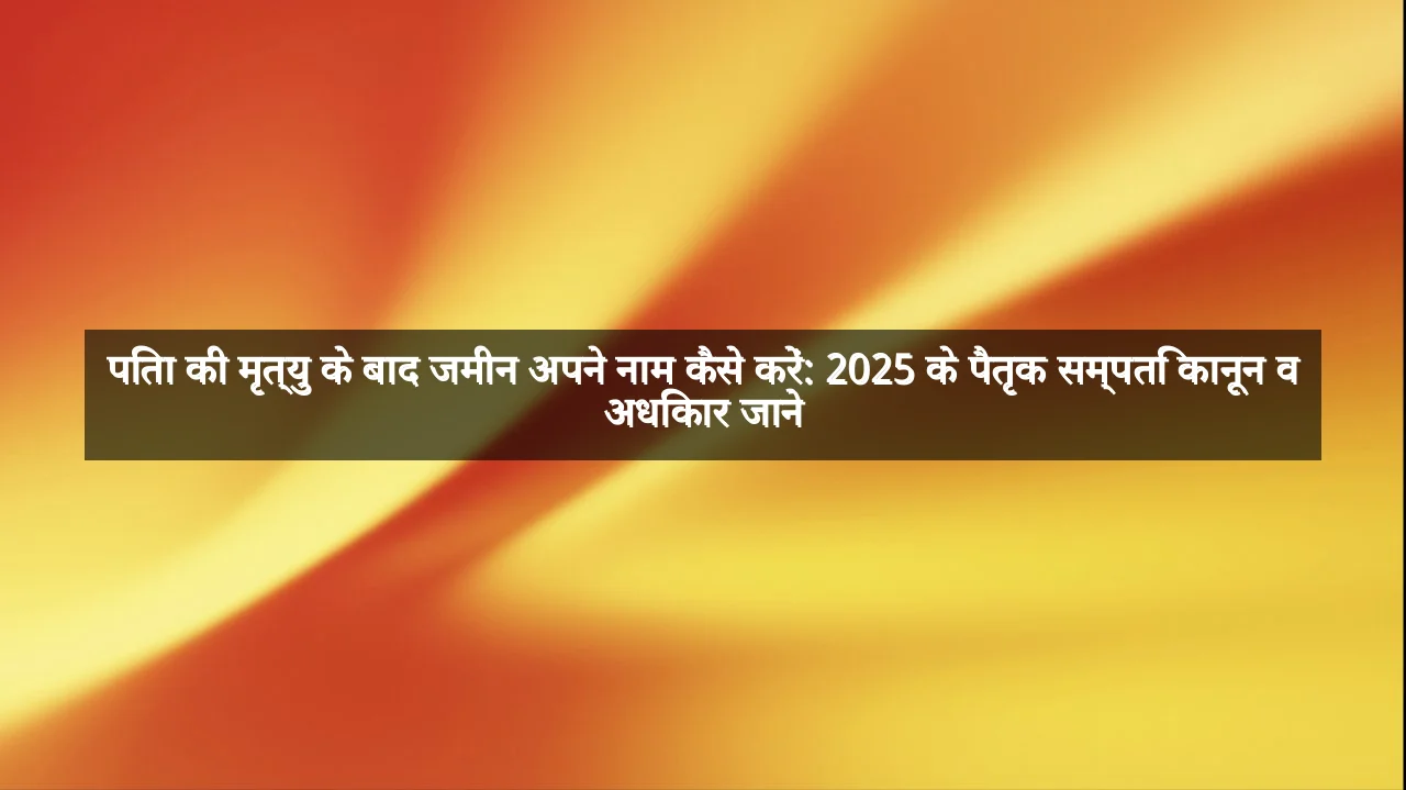 पिता की मृत्यु के बाद जमीन अपने नाम कैसे करें: 2025 के पैतृक सम्पति कानून व अधिकार जाने