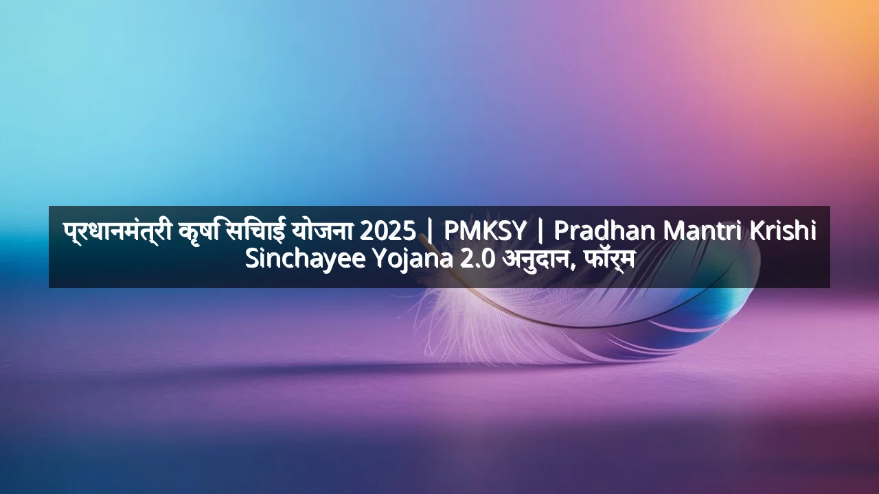 प्रधानमंत्री कृषि सिंचाई योजना 2025 | PMKSY | Pradhan Mantri Krishi Sinchayee Yojana 2.0 अनुदान, फॉर्म