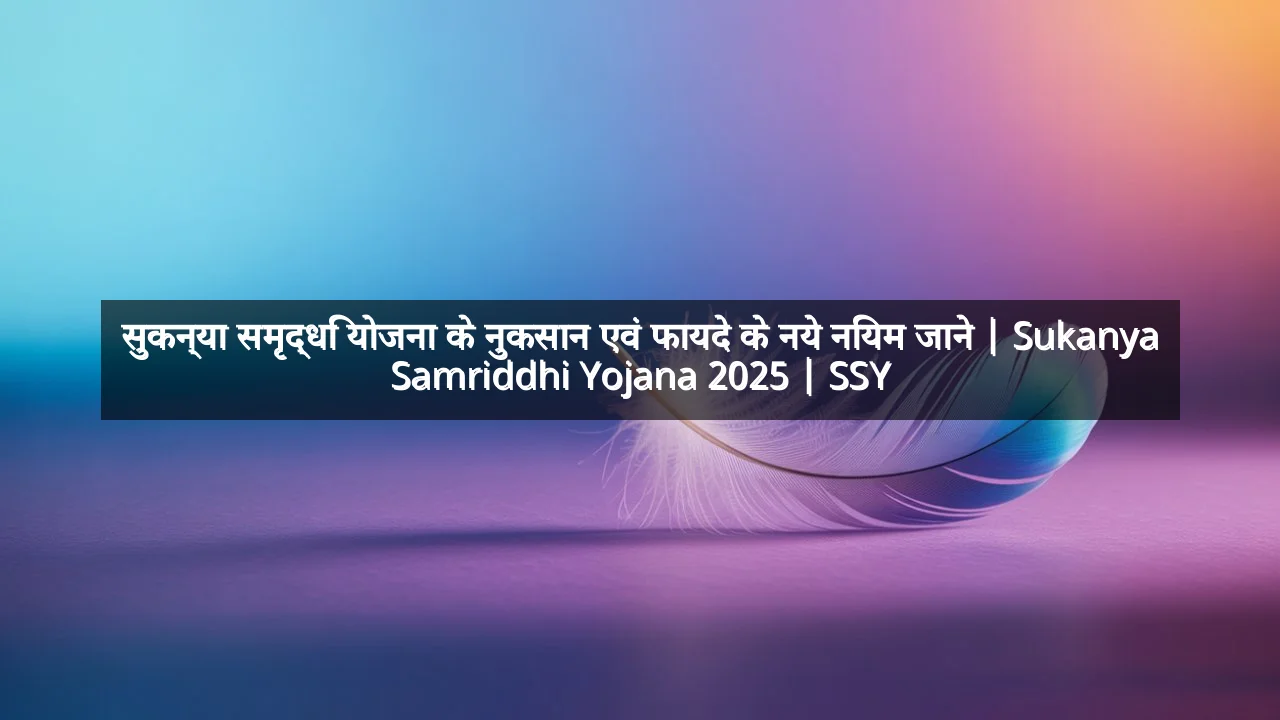 सुकन्या समृद्धि योजना के नुकसान एवं फायदे के नये नियम जाने | Sukanya Samriddhi Yojana 2025 | SSY