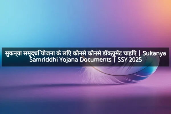 सुकन्या समृद्धि योजना के लिए कौनसे कौनसे डॉक्यूमेंट चाहिए | Sukanya Samriddhi Yojana Documents | SSY 2025 सुकन्या समृद्धि योजना के लिए कौनसे कौनसे डॉक्यूमेंट चाहिए | Sukanya Samriddhi Yojana Documents | SSY 2025