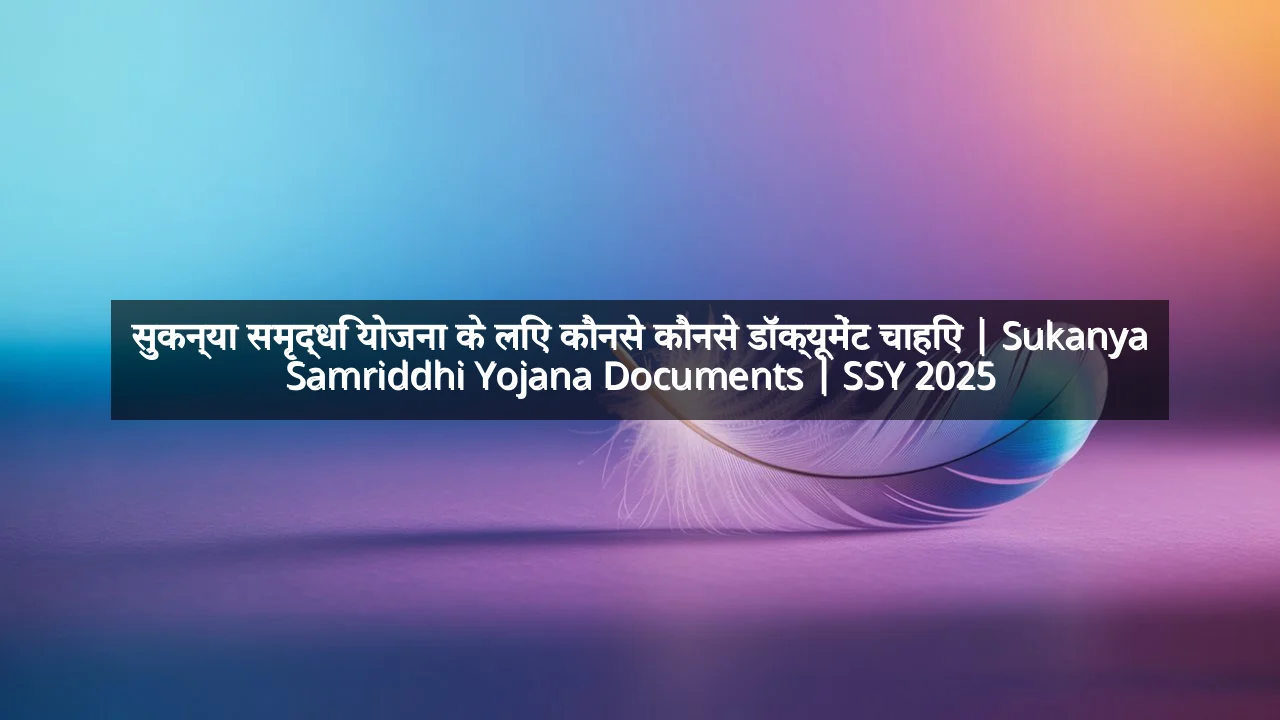 सुकन्या समृद्धि योजना के लिए कौनसे कौनसे डॉक्यूमेंट चाहिए | Sukanya Samriddhi Yojana Documents | SSY 2025